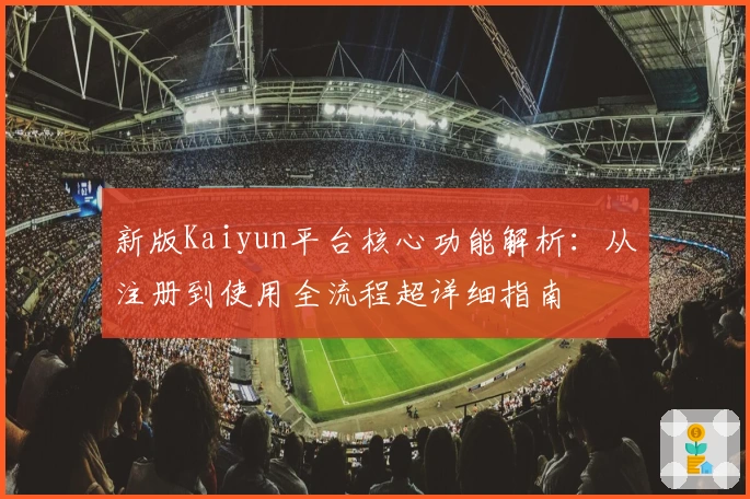 新版Kaiyun平台核心功能解析：从注册到使用全流程超详细指南