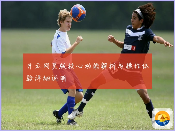 开云网页版核心功能解析与操作体验详细说明