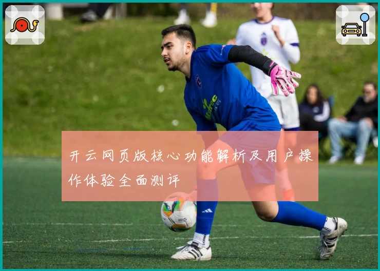 开云网页版核心功能解析及用户操作体验全面测评