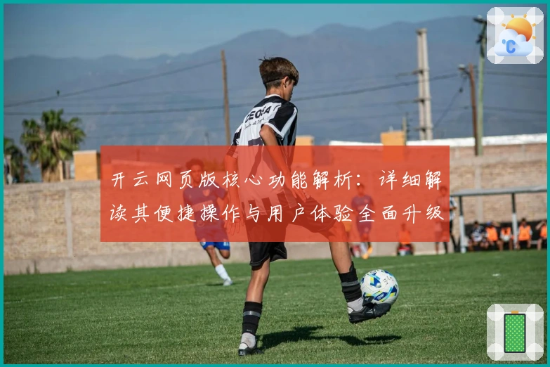 开云网页版核心功能解析：详细解读其便捷操作与用户体验全面升级