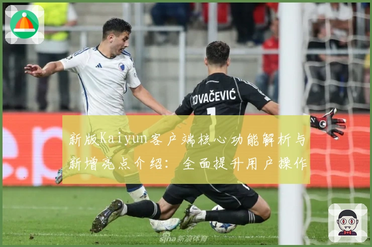新版Kaiyun客户端核心功能解析与新增亮点介绍：全面提升用户操作体验