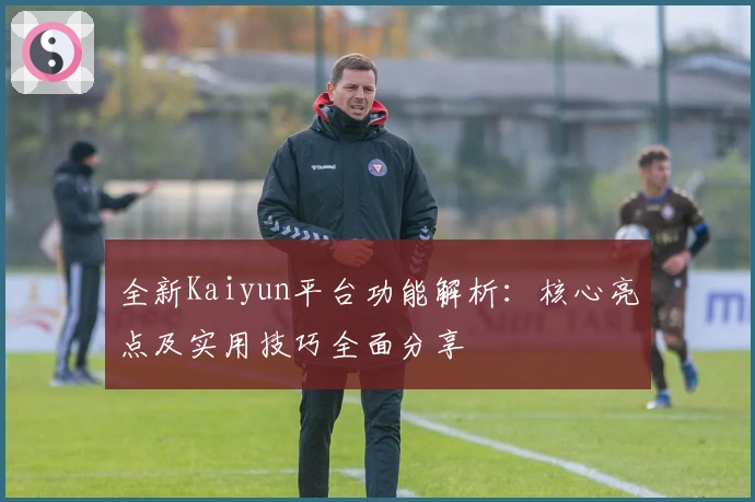 全新Kaiyun平台功能解析:核心亮点及实用技巧全面分享