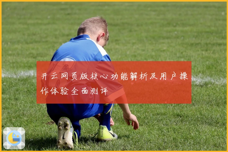 开云网页版核心功能解析及用户操作体验全面测评
