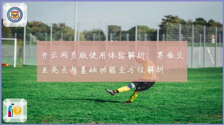 开云网页版使用体验解析：界面交互亮点与基础功能全方位解析