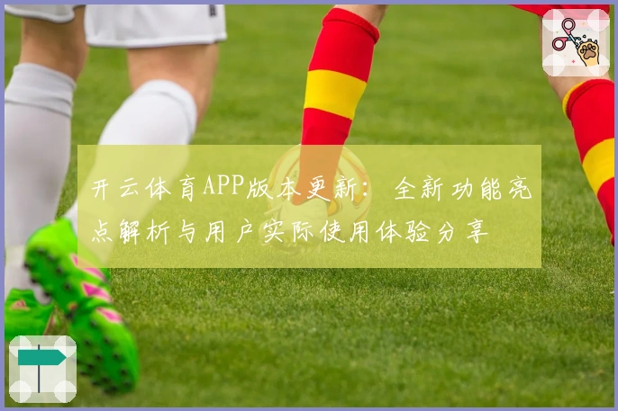 开云体育APP版本更新:全新功能亮点解析与用户实际使用体验分享