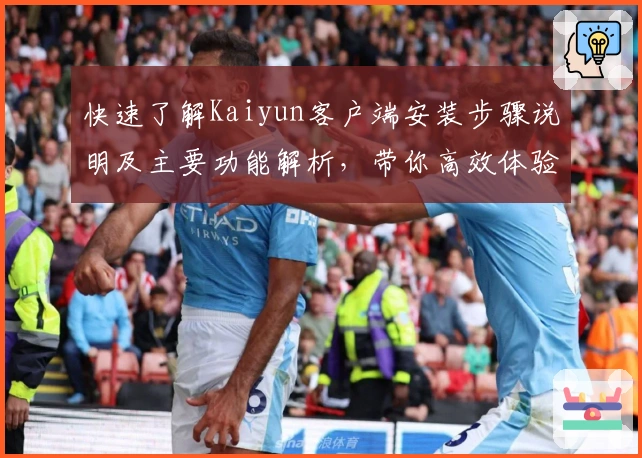 快速了解Kaiyun客户端安装步骤说明及主要功能解析,带你高效体验全新平台服务