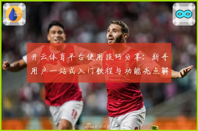 开云体育平台使用技巧分享：新手用户一站式入门教程与功能亮点解析