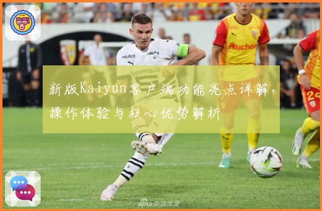 新版Kaiyun客户端功能亮点详解，操作体验与核心优势解析