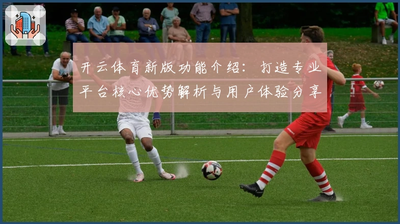 开云体育新版功能介绍:打造专业平台核心优势解析与用户体验分享