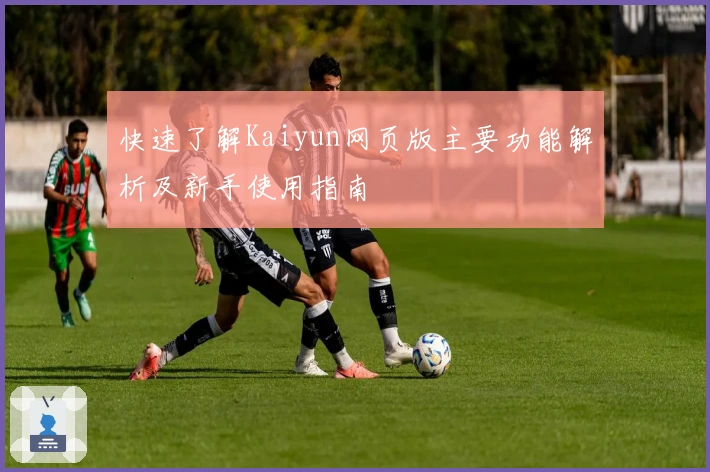 快速了解Kaiyun网页版主要功能解析及新手使用指南
