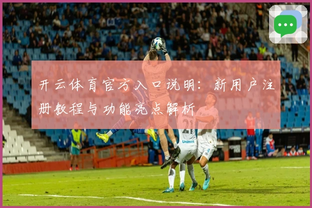 开云体育官方入口说明：新用户注册教程与功能亮点解析