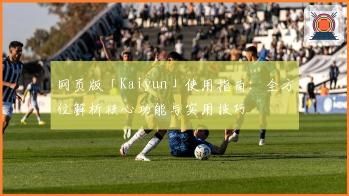 网页版「Kaiyun」使用指南：全方位解析核心功能与实用技巧
