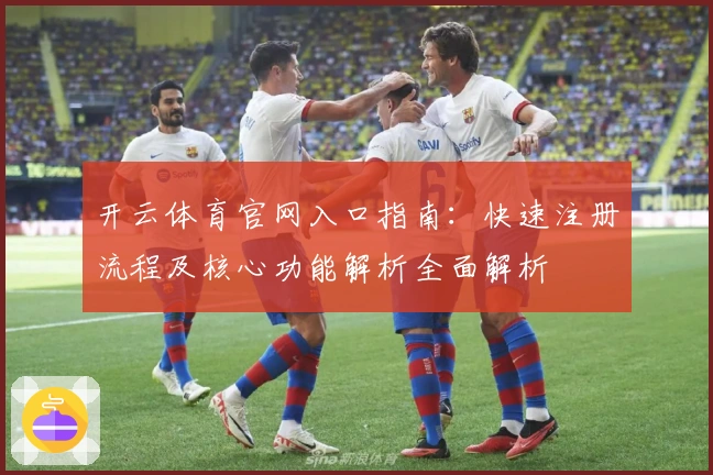 开云体育官网入口指南：快速注册流程及核心功能解析全面解析