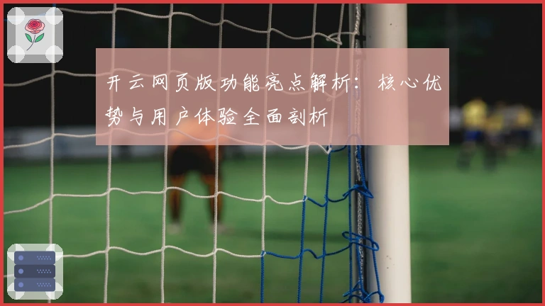 开云网页版功能亮点解析:核心优势与用户体验全面剖析