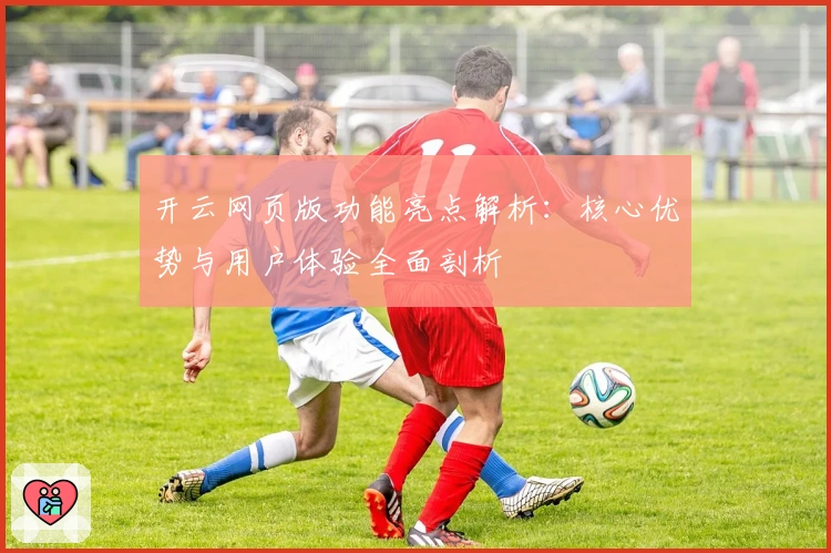 开云网页版功能亮点解析：核心优势与用户体验全面剖析