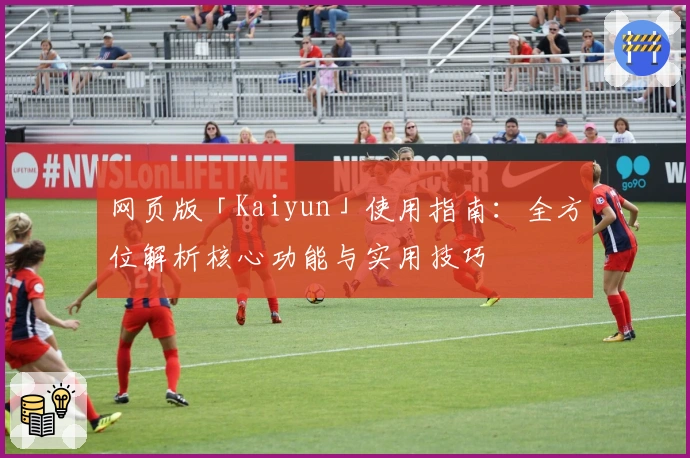 网页版「Kaiyun」使用指南：全方位解析核心功能与实用技巧