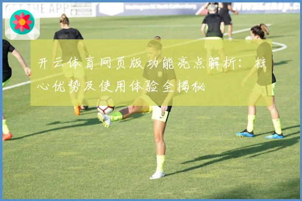 开云体育网页版功能亮点解析：核心优势及使用体验全揭秘