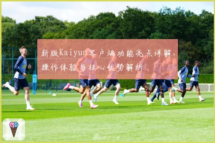 新版Kaiyun客户端功能亮点详解，操作体验与核心优势解析